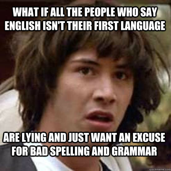 What if all the people who say English isn't their first language are lying and just want an excuse for bad spelling and grammar  conspiracy keanu