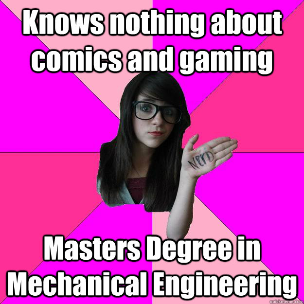Knows nothing about comics and gaming Masters Degree in Mechanical Engineering  Idiot Nerd Girl