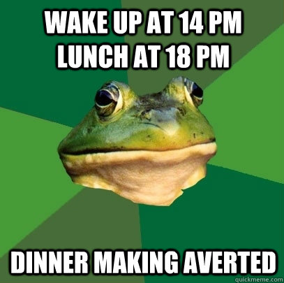 wake up at 14 pm lunch at 18 pm dinner making averted   Foul Bachelor Frog