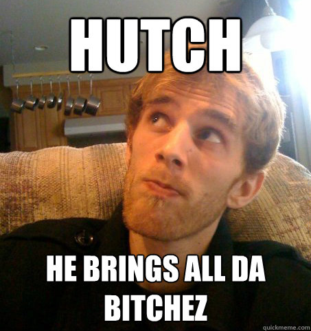 Hutch He brings all da bitchez  Honest Hutch