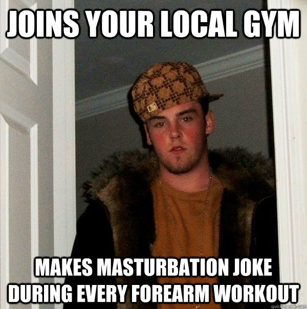 Joins your local gym Makes masturbation joke during every forearm workout  Scumbag Steve