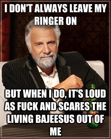 I Don't Always leave My ringer on But when i do, it's loud as fuck and scares the living bajeesus out of me  The Most Interesting Man In The World