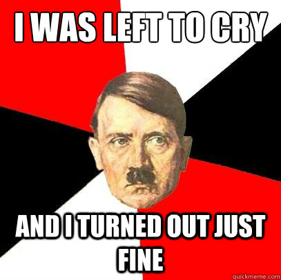I was left to cry and spanked  And I turned out just fine   Advice Hitler