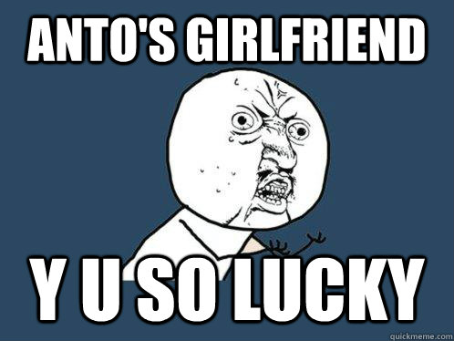 Anto's girlfriend y u so lucky  Y U No