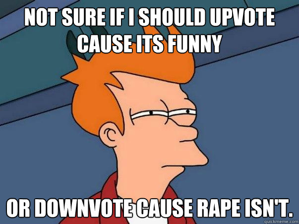 Not Sure if i should upvote cause its funny or downvote cause rape isn't.   Not sure Fry