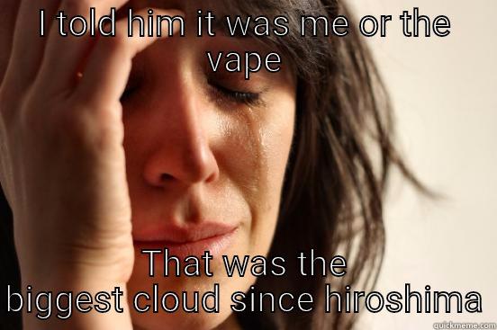 I TOLD HIM IT WAS ME OR THE VAPE THAT WAS THE BIGGEST CLOUD SINCE HIROSHIMA First World Problems