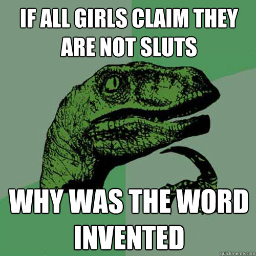 If all girls claim they are not sluts why was the word invented  Philosoraptor