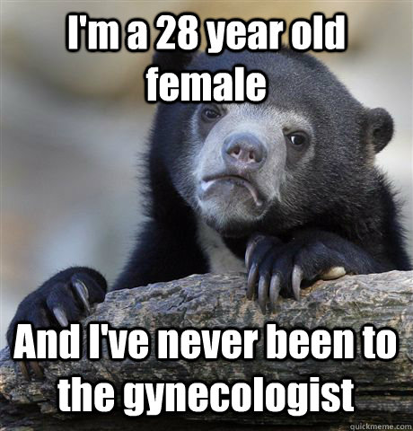 I'm a 28 year old female And I've never been to the gynecologist   Confession Bear