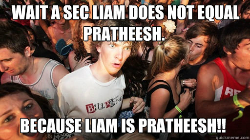  Wait a sec Liam does not equal Pratheesh.
 Because liam is pratheesh!!  Sudden Clarity Clarence