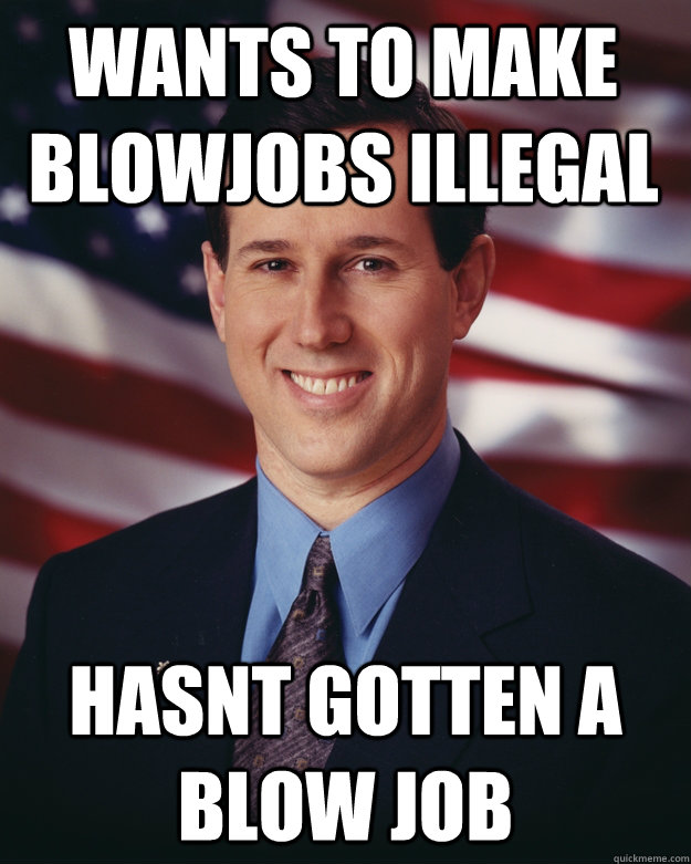 wants to make blowjobs illegal Hasnt gotten a blow job  Rick Santorum