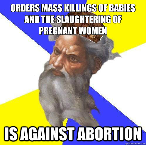 Orders mass killings of babies and the slaughtering of
pregnant women Is against abortion  Scumbag God