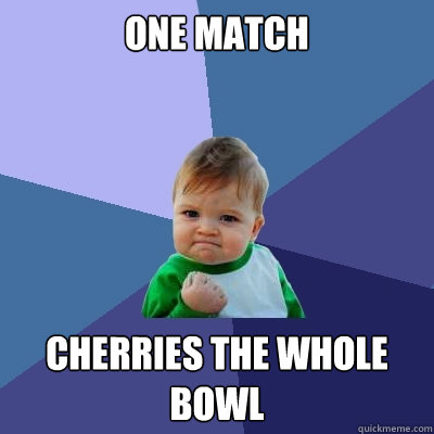 One match cherries the whole bowl  Success Kid