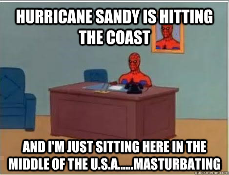 Hurricane sandy is hitting the coast and i'm just sitting here in the middle of the U.S.A......masturbating  Spiderman Masturbating Desk