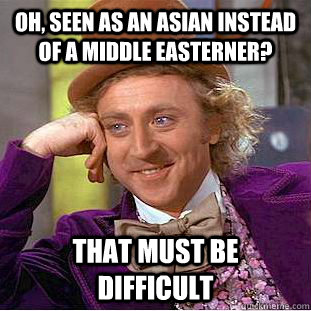 oh, seen as an Asian instead of a Middle Easterner? that must be difficult  Creepy Wonka