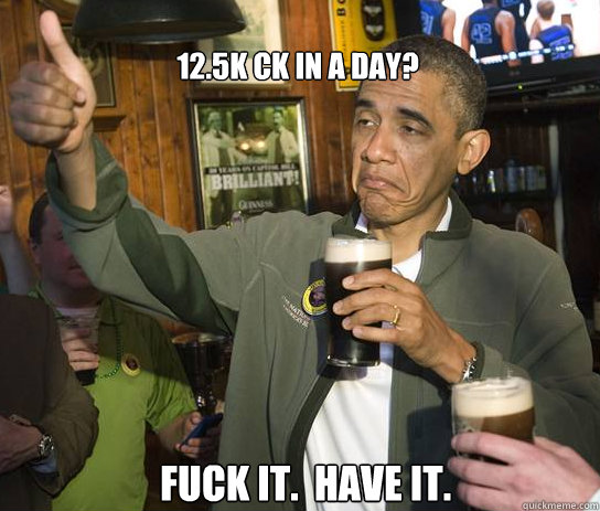 12.5k CK in a day? Fuck it.  Have it.  Upvoting Obama