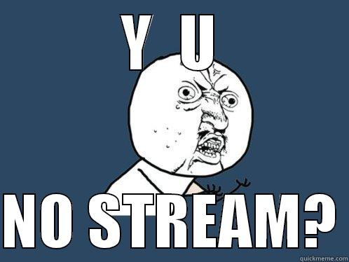 Y u NO STREAM? - Y  U  NO STREAM? Y U No