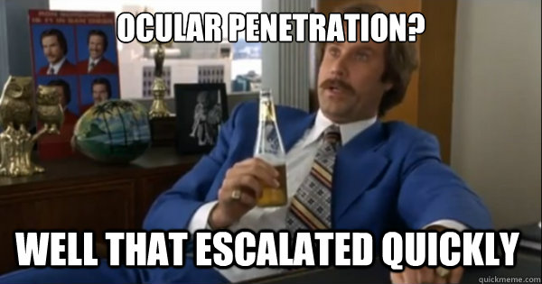 ocular penetration?   well that escalated quickly   Ron burgundy