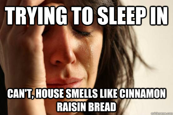 trying to sleep in can't, house smells like cinnamon raisin bread  First World Problems
