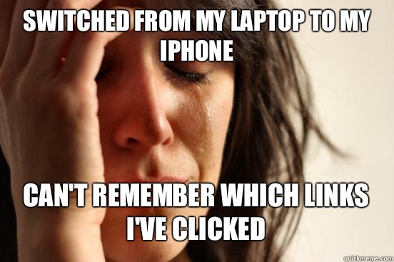 Switched from my laptop to my iPhone  Can't remember which links I've clicked   First World Problems