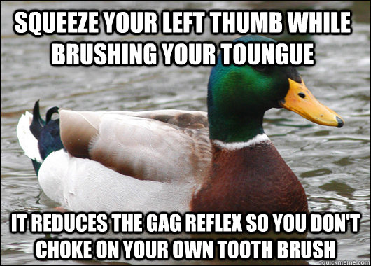 squeeze your left thumb while brushing your toungue it reduces the gag reflex so you don't choke on your own tooth brush - squeeze your left thumb while brushing your toungue it reduces the gag reflex so you don't choke on your own tooth brush  Actual Advice Mallard