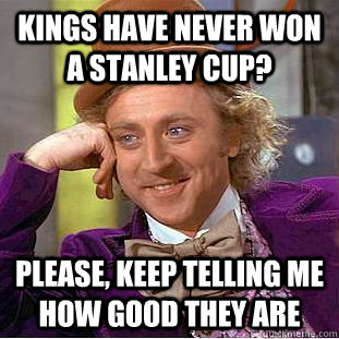 kings have never won a stanley cup? Please, keep telling me how good they are - kings have never won a stanley cup? Please, keep telling me how good they are  Condescending Wonka