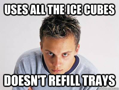 Uses all the ice cubes Doesn't refill trays - Uses all the ice cubes Doesn't refill trays  Passive Aggressive Freshman