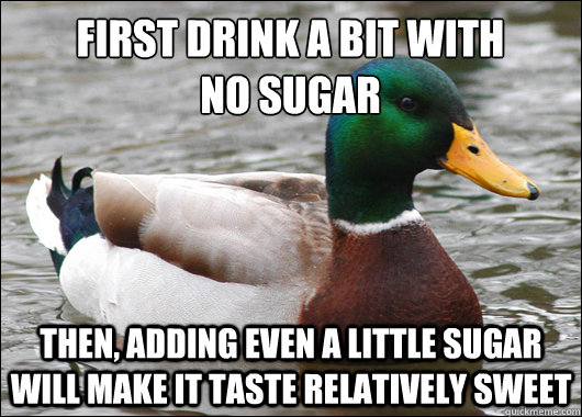 FIRST DRINK A BIT WITH
NO SUGAR THEN, ADDING EVEN A LITTLE SUGAR WILL MAKE IT TASTE RELATIVELY SWEET  Actual Advice Mallard