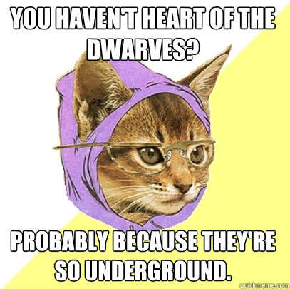 You haven't heart of the dwarves? Probably because they're so underground.  Hipster Kitty