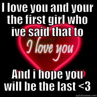 I LOVE YOU AND YOUR THE FIRST GIRL WHO IVE SAID THAT TO AND I HOPE YOU WILL BE THE LAST <3 Misc