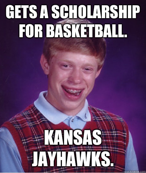 Gets a scholarship for basketball. Kansas Jayhawks. - Gets a scholarship for basketball. Kansas Jayhawks.  Bad Luck Brian