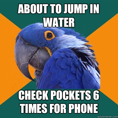 About to jump in water Check pockets 6 times for phone  Paranoid Parrot
