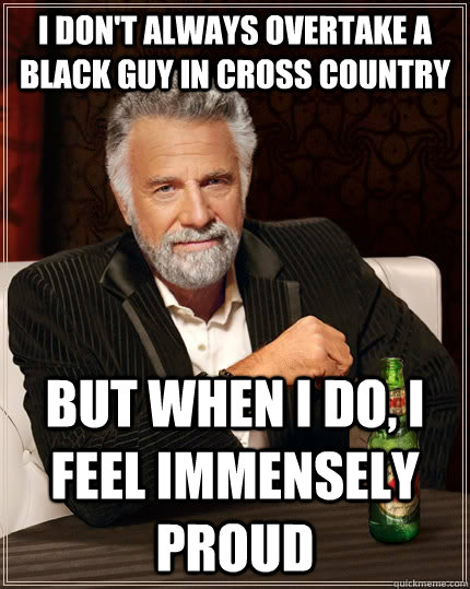 I don't always overtake a black guy in cross country But when I do, I feel immensely proud - I don't always overtake a black guy in cross country But when I do, I feel immensely proud  The Most Interesting Man In The World