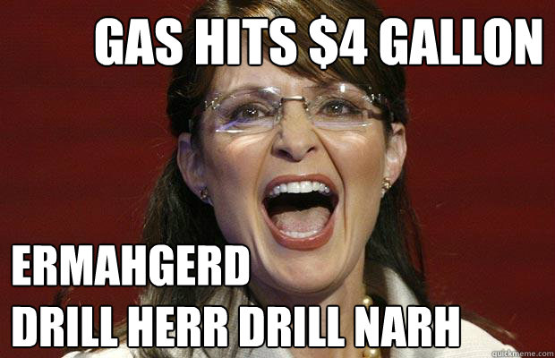 gas hits $4 Gallon ERMAHGERD 
DRILL HERR DRILL NARH  