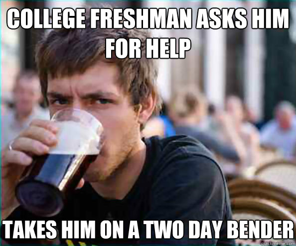 college freshman asks him for help takes him on a two day bender  Lazy College Senior