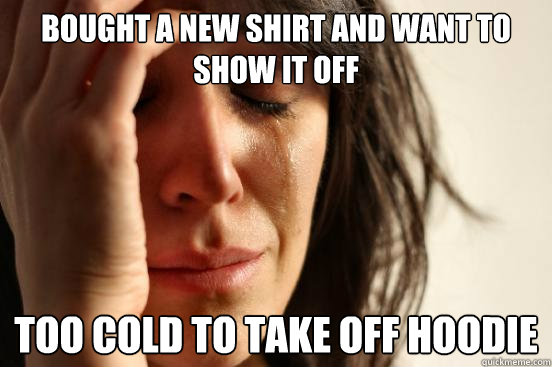 bought a new shirt and want to show it off  too cold to take off hoodie  First World Problems