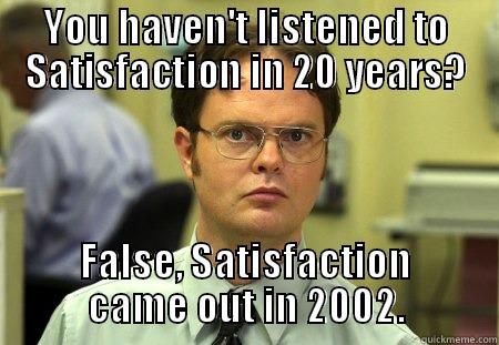 TURN DOWN FOR WHAT DWIGHT? - YOU HAVEN'T LISTENED TO SATISFACTION IN 20 YEARS? FALSE, SATISFACTION CAME OUT IN 2002. Dwight