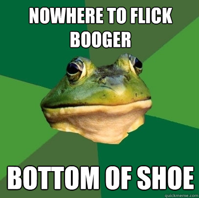 nowhere to flick booger bottom of shoe  Foul Bachelor Frog