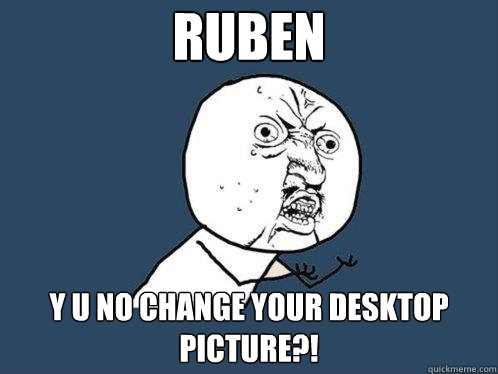 RUBEN Y U NO CHANGE YOUR DESKTOP PICTURE?!  Y U No
