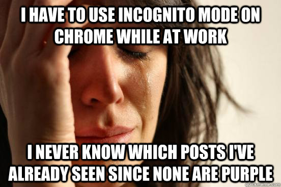I have to use incognito mode on chrome while at work i never know which posts i've already seen since none are purple  First World Problems