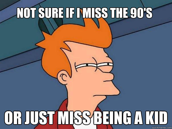 Not sure if i miss the 90's or just miss being a kid - Not sure if i miss the 90's or just miss being a kid  Futurama Fry