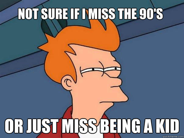 Not sure if i miss the 90's or just miss being a kid  