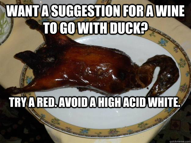 Want a suggestion for a wine to go with duck? Try a red. Avoid a high acid white.  