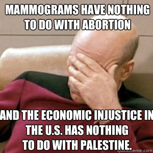 Mammograms have nothing 
to do with abortion And the economic injustice in the U.S. has nothing 
to do with Palestine.  FacePalm