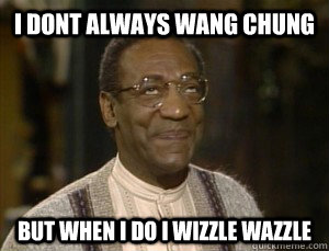 I DONT ALWAYS WANG CHUNG BUT WHEN I DO I WIZZLE WAZZLE - I DONT ALWAYS WANG CHUNG BUT WHEN I DO I WIZZLE WAZZLE  billcosby