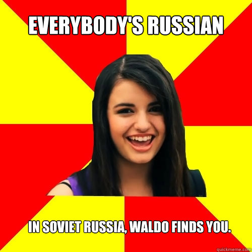 Everybody's Russian In soviet russia, waldo finds you.  Rebecca Black