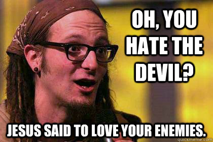 OH, you hate the Devil? Jesus said to love your enemies.  