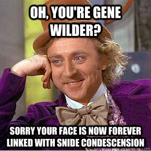 oh, you're gene wilder? sorry your face is now forever linked with snide condescension  Creepy Wonka