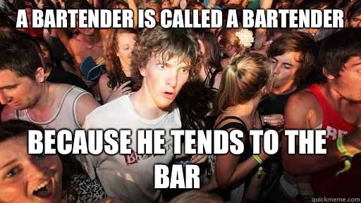 A bartender is called a bartender Because he tends to the bar  Sudden Clarity Clarence