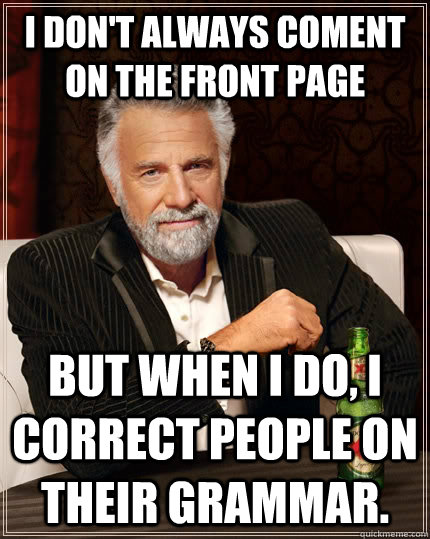 I don't always coment on the front page but when i do, i correct people on their grammar.  The Most Interesting Man In The World