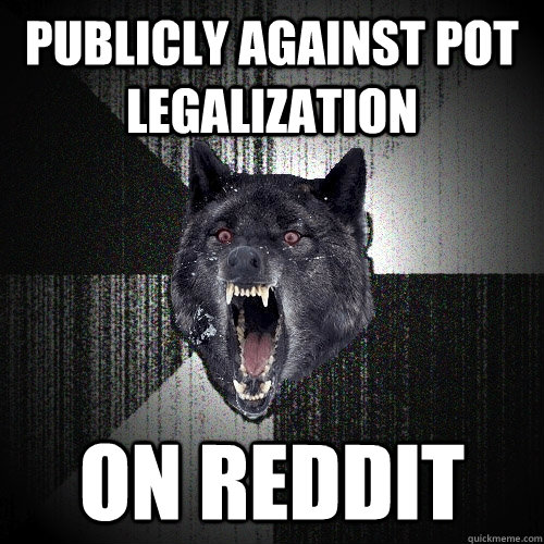 Publicly against pot legalization ON REDDIT  Insanity Wolf
